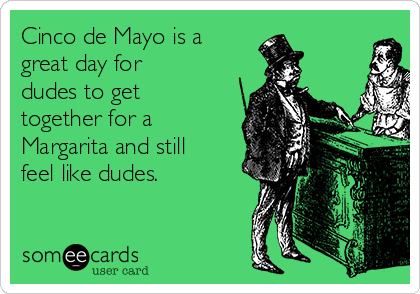 Cinco de Mayo is a
great day for
dudes to get
together for a
Margarita and still
feel like dudes.