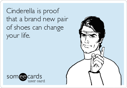 Cinderella is proof
that a brand new pair
of shoes can change
your life. 