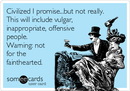 Civilized I promise...but not really.
This will include vulgar,
inappropriate, offensive
people.
Warning: not
for the
fainthearted.