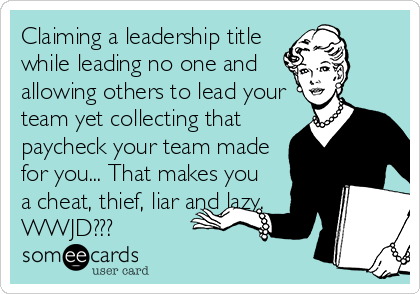 Claiming a leadership title
while leading no one and 
allowing others to lead your
team yet collecting that 
paycheck your team made
for you... That makes you
a cheat, thief, liar and lazy.
WWJD???  