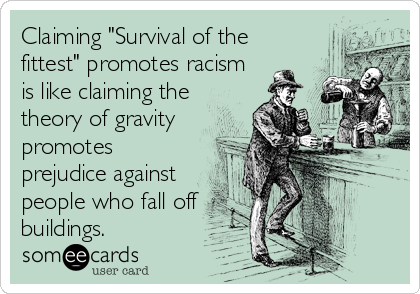 Claiming "Survival of the
fittest" promotes racism
is like claiming the
theory of gravity
promotes
prejudice against
people who fall off
buildings.