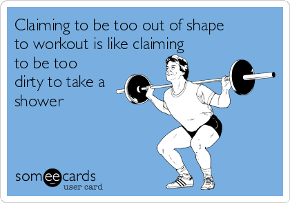 Claiming to be too out of shape
to workout is like claiming
to be too
dirty to take a
shower