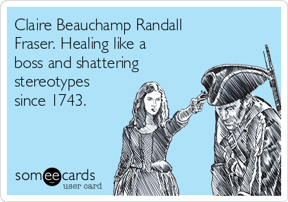 Claire Beauchamp Randall
Fraser. Healing like a
boss and shattering
stereotypes
since 1743.