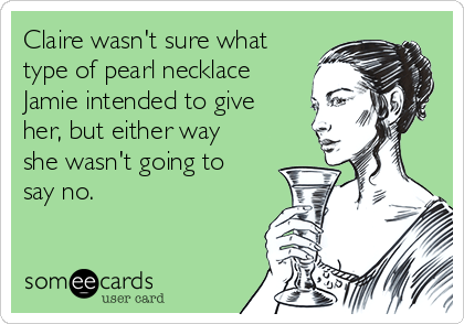 Claire wasn't sure what
type of pearl necklace
Jamie intended to give
her, but either way
she wasn't going to
say no.