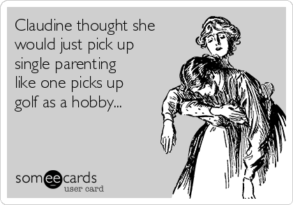 Claudine thought she
would just pick up
single parenting
like one picks up
golf as a hobby...