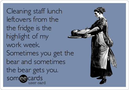 Cleaning staff lunch
leftovers from the
the fridge is the
highlight of my
work week.
Sometimes you get the
bear and sometimes
the bear gets you.