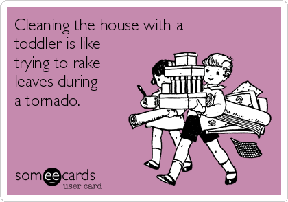 Cleaning the house with a
toddler is like
trying to rake
leaves during
a tornado.
