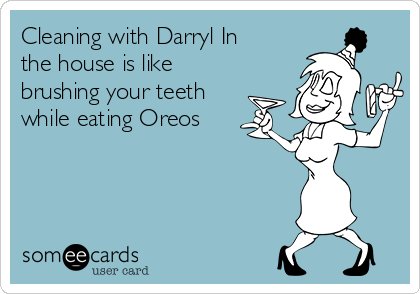 Cleaning with Darryl In
the house is like
brushing your teeth
while eating Oreos