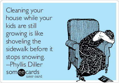 Cleaning your
house while your
kids are still
growing is like
shoveling the
sidewalk before it
stops snowing.
--Phyllis Diller