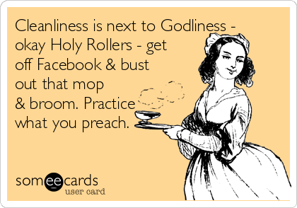 Cleanliness is next to Godliness -
okay Holy Rollers - get
off Facebook & bust
out that mop
& broom. Practice
what you preach. 