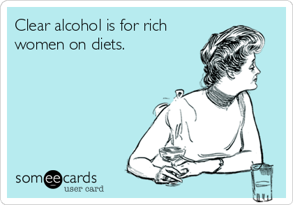 Clear alcohol is for rich
women on diets.