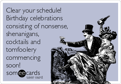 Clear your schedule!
Birthday celebrations
consisting of nonsense,
shenanigans,
cocktails and
tomfoolery
commencing
soon!