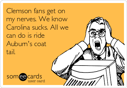 Clemson fans get on
my nerves. We know
Carolina sucks. All we
can do is ride
Auburn's coat
tail. 