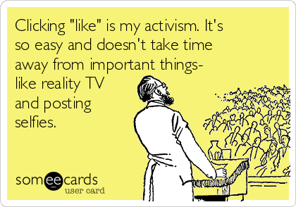 Clicking "like" is my activism. It's
so easy and doesn't take time
away from important things-
like reality TV
and posting
selfies.
