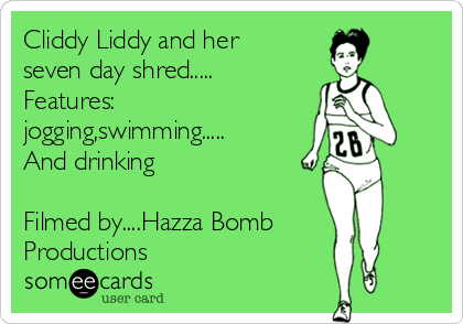 Cliddy Liddy and her
seven day shred.....
Features:
jogging,swimming.....
And drinking 

Filmed by....Hazza Bomb
Productions