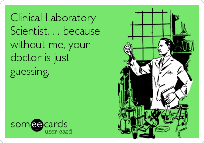 Clinical Laboratory
Scientist. . . because
without me, your
doctor is just
guessing.