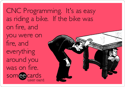 CNC Programming.  It's as easy
as riding a bike.  If the bike was
on fire, and
you were on
fire, and
everything
around you
was on fire.