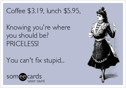 Coffee $3.19, lunch $5.95,

Knowing you're where
you should be?
PRICELESS!

You can't fix stupid...