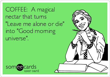 COFFEE:  A magical
nectar that turns
"Leave me alone or die"
into "Good morning
universe".