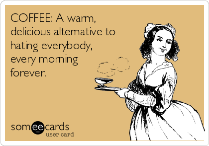 COFFEE: A warm,
delicious alternative to
hating everybody,
every morning
forever.