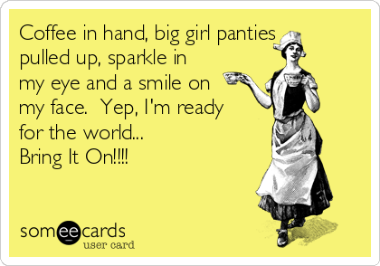 Coffee in hand, big girl panties
pulled up, sparkle in
my eye and a smile on
my face.  Yep, I'm ready
for the world...
Bring It On!!!!