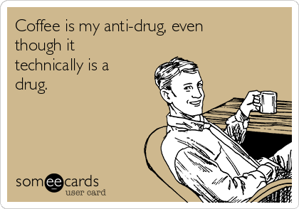 Coffee is my anti-drug, even
though it
technically is a
drug.