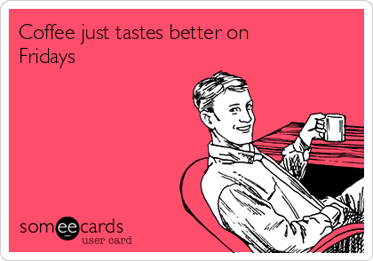 Coffee just tastes better on
Fridays