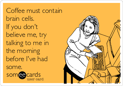 Coffee must contain
brain cells. 
If you don't
believe me, try
talking to me in
the morning
before I've had
some. 