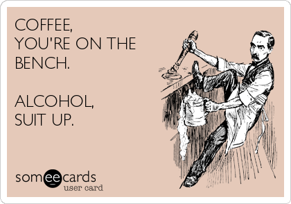 COFFEE,
YOU'RE ON THE
BENCH.

ALCOHOL,
SUIT UP.