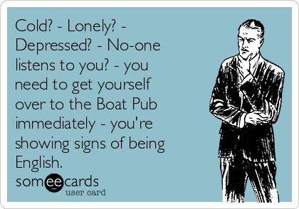 Cold? - Lonely? -
Depressed? - No-one
listens to you? - you
need to get yourself
over to the Boat Pub 
immediately - you're
showing signs of being
English.