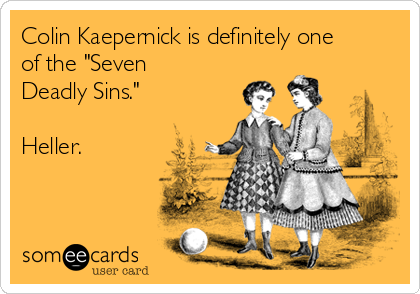 Colin Kaepernick is definitely one
of the "Seven
Deadly Sins."

Heller.