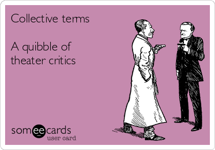 Collective terms

A quibble of 
theater critics  