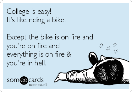 College is easy!
It's like riding a bike.

Except the bike is on fire and
you're on fire and
everything is on fire &
you're in hell.