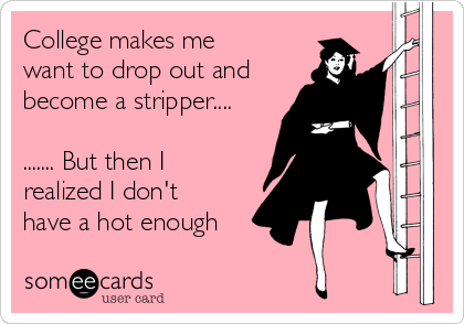 College makes me
want to drop out and
become a stripper....

....... But then I
realized I don't
have a hot enough