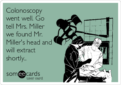 Colonoscopy
went well. Go
tell Mrs. Miller
we found Mr.
Miller's head and
will extract
shortly..
