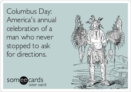 Columbus Day:
America's annual
celebration of a
man who never
stopped to ask 
for directions.