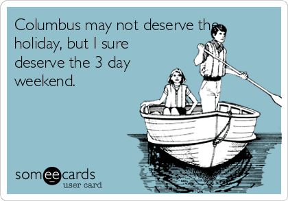 Columbus may not deserve the
holiday, but I sure
deserve the 3 day
weekend.