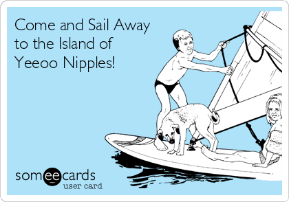Come and Sail Away
to the Island of
Yeeoo Nipples!