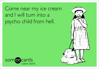 Come near my ice cream
and I will turn into a
psycho child from hell.