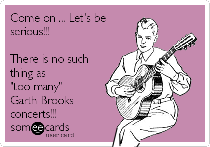 Come on ... Let's be 
serious!!! 

There is no such
thing as 
"too many" 
Garth Brooks 
concerts!!!