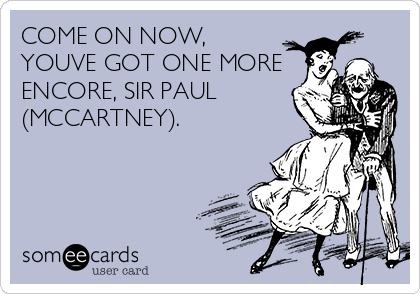 COME ON NOW,
YOUVE GOT ONE MORE
ENCORE, SIR PAUL
(MCCARTNEY).