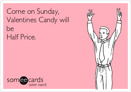 Come on Sunday,
Valentines Candy will
be
Half Price.