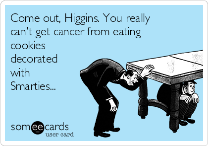 Come out, Higgins. You really
can't get cancer from eating
cookies
decorated
with
Smarties...