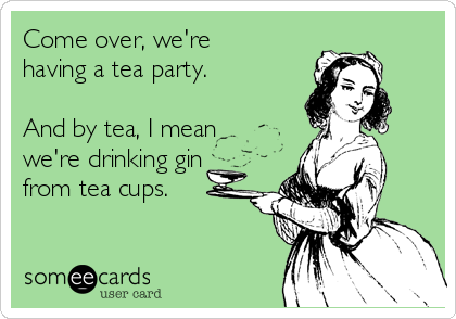 Come over, we're
having a tea party.

And by tea, I mean
we're drinking gin
from tea cups.