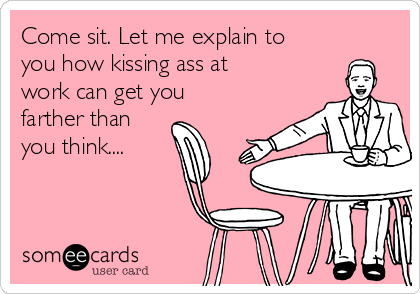 Come sit. Let me explain to
you how kissing ass at
work can get you
farther than
you think....