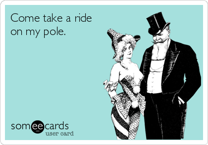 Come take a ride
on my pole.