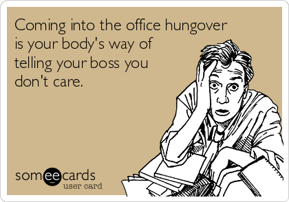 Coming into the office hungover
is your body's way of
telling your boss you
don't care.