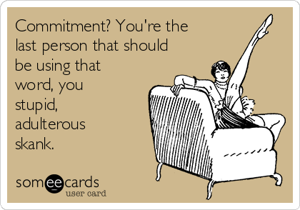 Commitment? You're the 
last person that should
be using that 
word, you 
stupid,
adulterous
skank. 