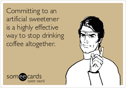 Committing to an
artificial sweetener
is a highly effective
way to stop drinking
coffee altogether.

