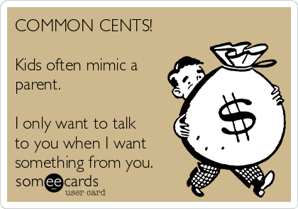 COMMON CENTS! 

Kids often mimic a 
parent. 

I only want to talk
to you when I want
something from you.